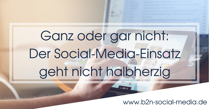 Ganz oder gar nicht: Der Social-Media-Einsatz geht nicht halbherzig